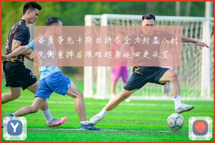 奋勇争先卡斯尔拼尽全力封盖八村失衡重摔后艰难起身返回更衣室