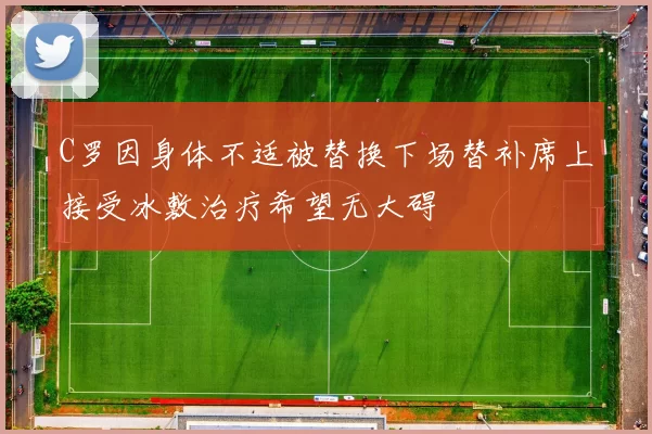 C罗因身体不适被替换下场替补席上接受冰敷治疗希望无大碍