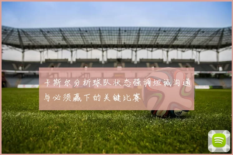卡斯尔分析球队状态强调坦诚沟通与必须赢下的关键比赛
