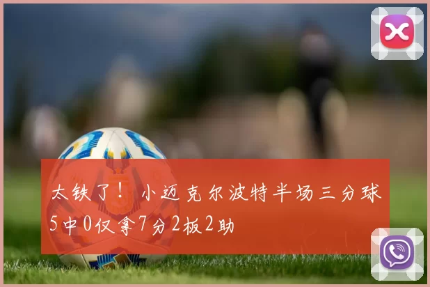 太铁了！小迈克尔波特半场三分球5中0仅拿7分2板2助
