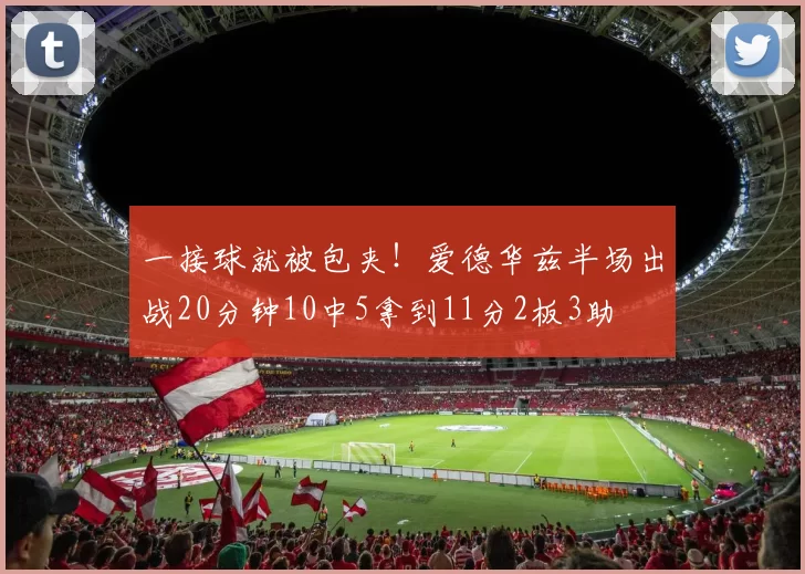 一接球就被包夹！爱德华兹半场出战20分钟10中5拿到11分2板3助