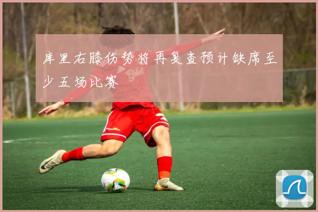 库里右膝伤势将再复查预计缺席至少五场比赛