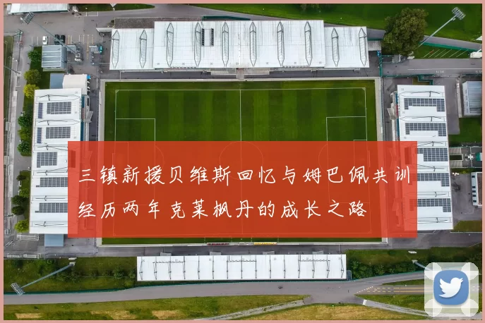 三镇新援贝维斯回忆与姆巴佩共训经历两年克莱枫丹的成长之路