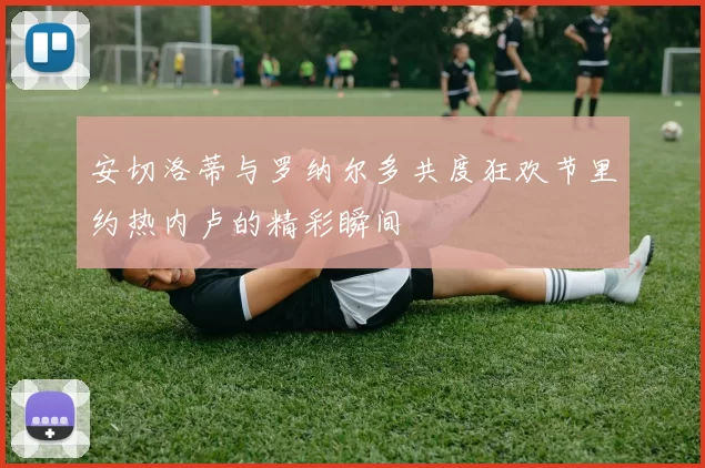 安切洛蒂与罗纳尔多共度狂欢节里约热内卢的精彩瞬间