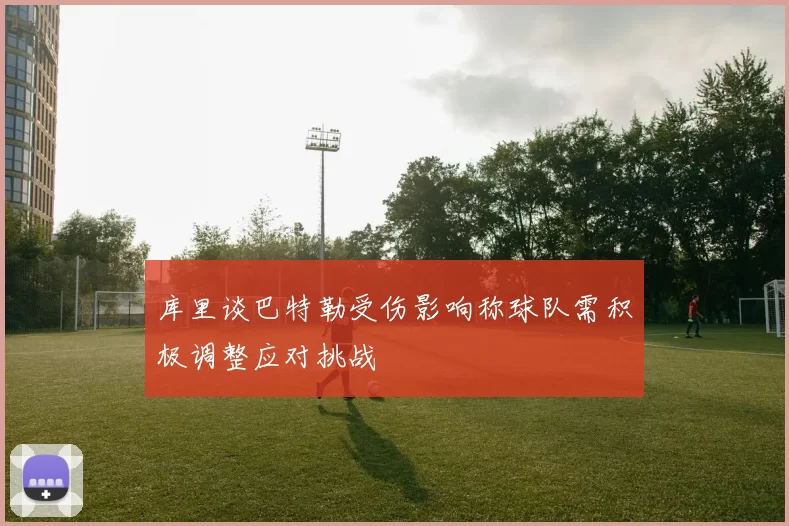 库里谈巴特勒受伤影响称球队需积极调整应对挑战