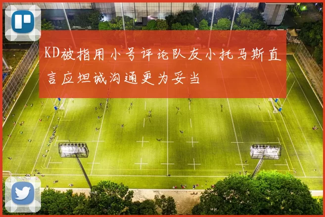 KD被指用小号评论队友小托马斯直言应坦诚沟通更为妥当