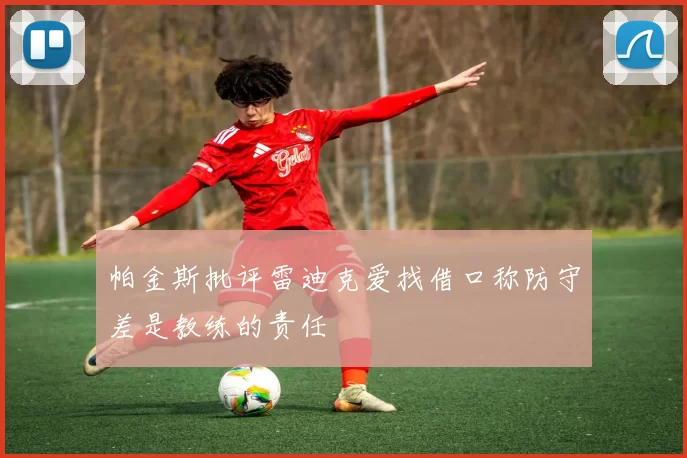 帕金斯批评雷迪克爱找借口称防守差是教练的责任