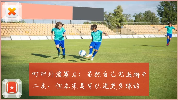 町田外援赛后：虽然自己完成梅开二度，但本来是可以进更多球的