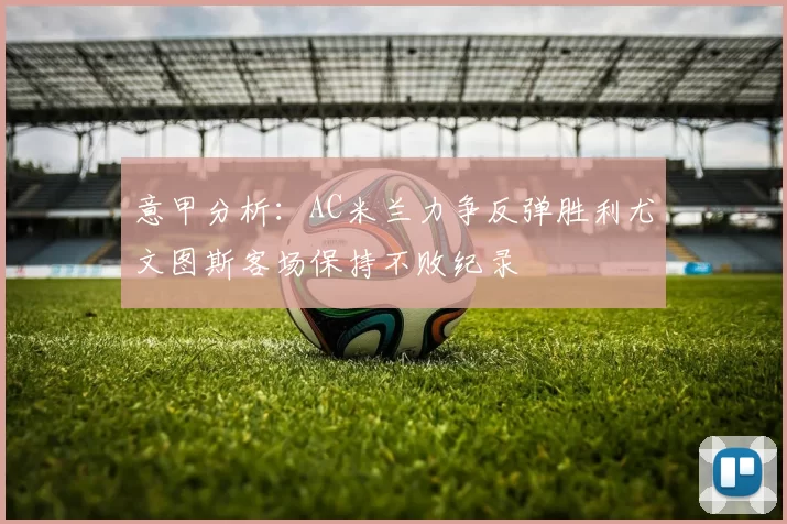 意甲分析：AC米兰力争反弹胜利尤文图斯客场保持不败纪录