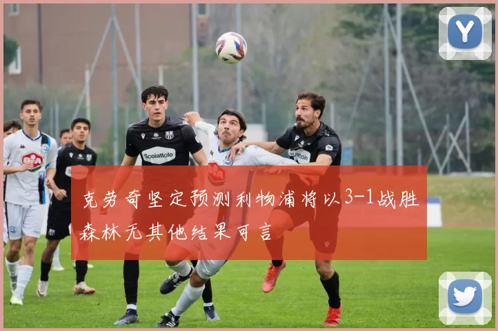 克劳奇坚定预测利物浦将以3-1战胜森林无其他结果可言