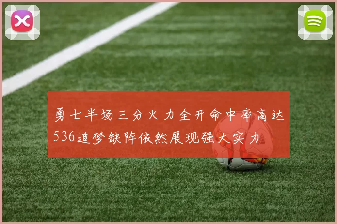勇士半场三分火力全开命中率高达536追梦缺阵依然展现强大实力