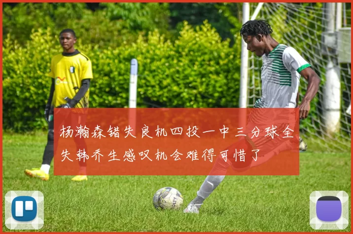 杨瀚森错失良机四投一中三分球全失韩乔生感叹机会难得可惜了