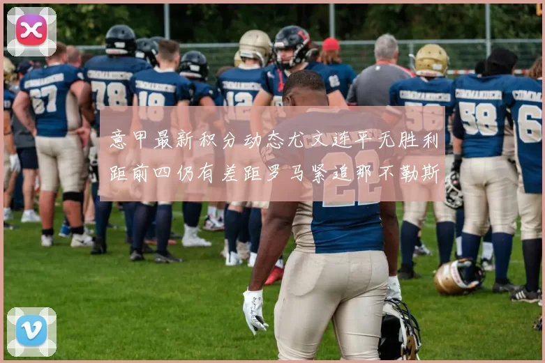 意甲最新积分动态尤文连平无胜利距前四仍有差距罗马紧追那不勒斯争夺欧冠资格