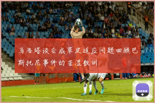 马洛塔谈合成草皮适应问题回顾巴斯托尼事件的苦涩教训