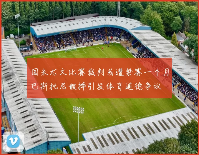 国米尤文比赛裁判或遭禁赛一个月巴斯托尼假摔引发体育道德争议