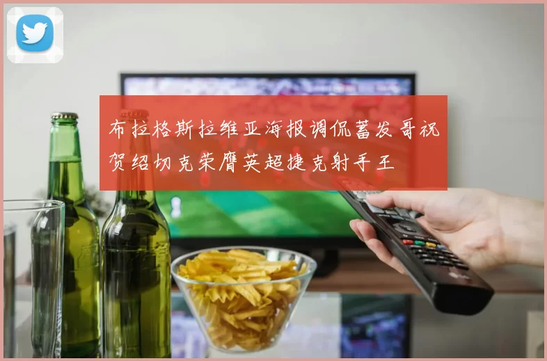 布拉格斯拉维亚海报调侃蓄发哥祝贺绍切克荣膺英超捷克射手王