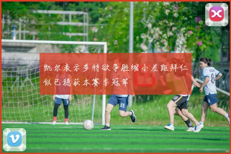 凯尔表示多特欲争胜缩小差距拜仁似已稳获本赛季冠军