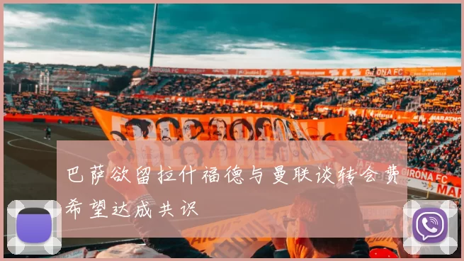 巴萨欲留拉什福德与曼联谈转会费希望达成共识