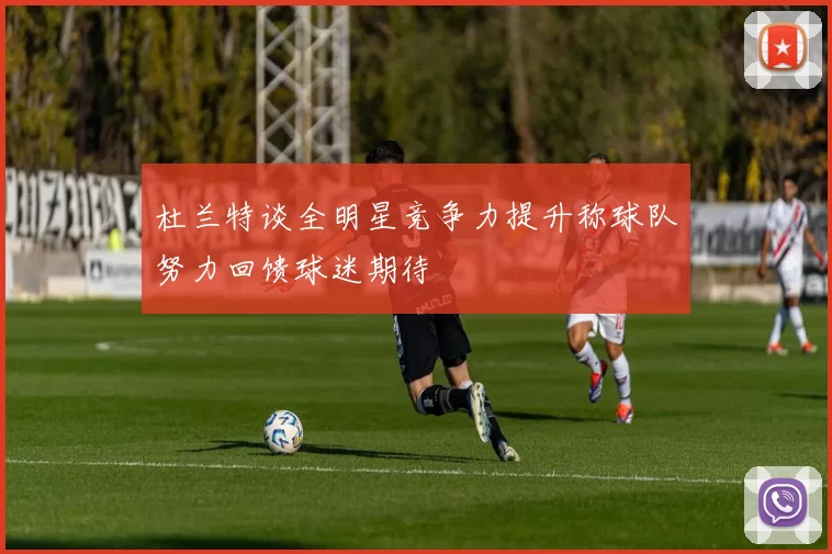 杜兰特谈全明星竞争力提升称球队努力回馈球迷期待