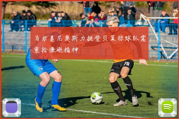 马尔基尼奥斯力挺登贝莱称球队需重拾谦逊精神