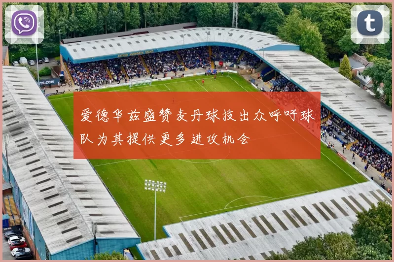 爱德华兹盛赞麦丹球技出众呼吁球队为其提供更多进攻机会