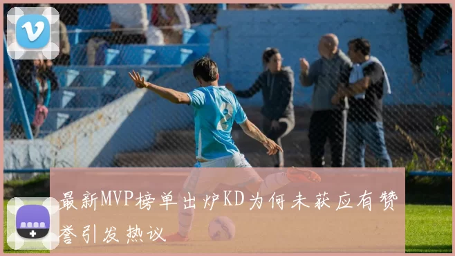 最新MVP榜单出炉KD为何未获应有赞誉引发热议