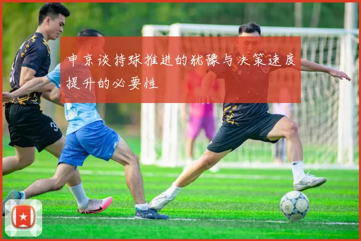 申京谈持球推进的犹豫与决策速度提升的必要性