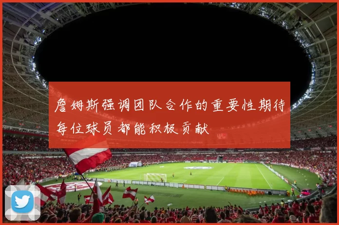 詹姆斯强调团队合作的重要性期待每位球员都能积极贡献
