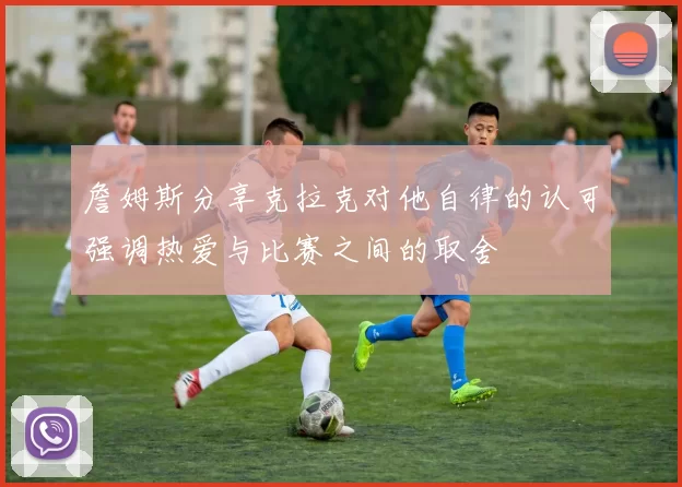 詹姆斯分享克拉克对他自律的认可强调热爱与比赛之间的取舍