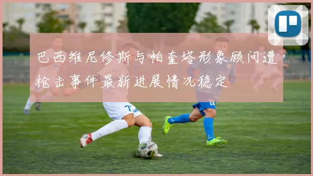 巴西维尼修斯与帕奎塔形象顾问遭枪击事件最新进展情况稳定