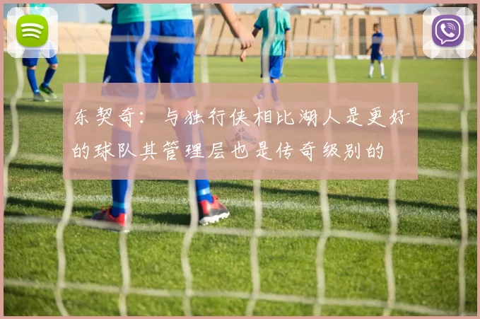东契奇：与独行侠相比湖人是更好的球队其管理层也是传奇级别的