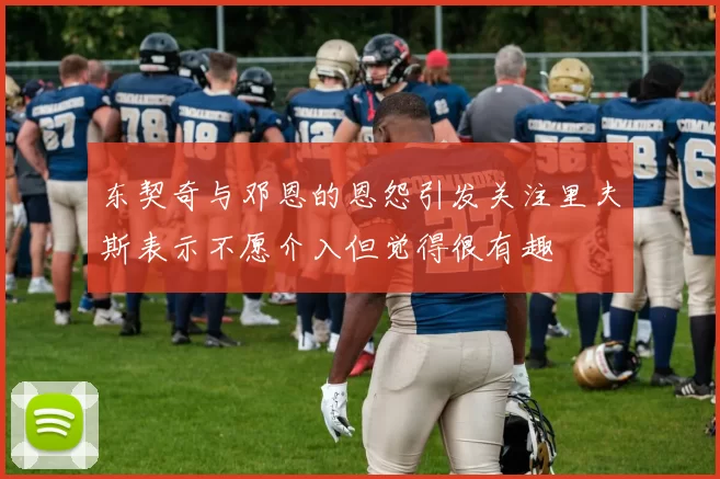 东契奇与邓恩的恩怨引发关注里夫斯表示不愿介入但觉得很有趣